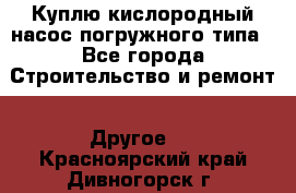 Куплю кислородный насос погружного типа - Все города Строительство и ремонт » Другое   . Красноярский край,Дивногорск г.